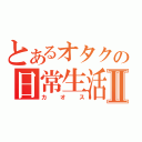 とあるオタクの日常生活Ⅱ（カオス）