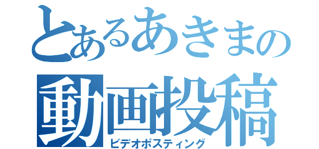 とあるあきまの動画投稿（ビデオポスティング）