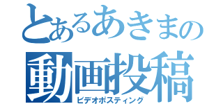 とあるあきまの動画投稿（ビデオポスティング）