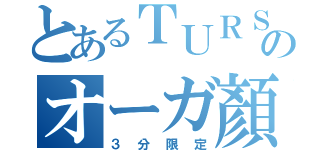 とあるＴＵＲＳのオーガ顏（３分限定）