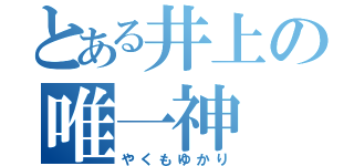 とある井上の唯一神（やくもゆかり）