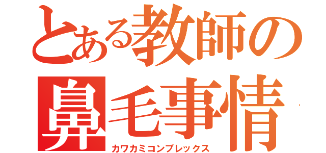 とある教師の鼻毛事情（カワカミコンプレックス）