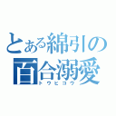 とある綿引の百合溺愛（トウヒコウ）