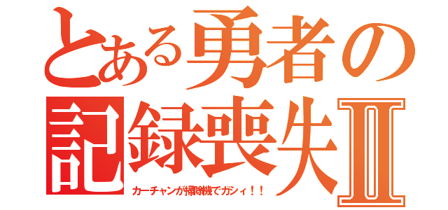 とある勇者の記録喪失Ⅱ（カーチャンが掃除機でガシィ！！）