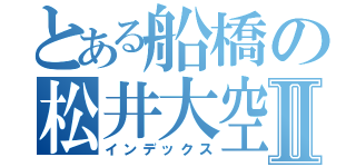 とある船橋の松井大空Ⅱ（インデックス）