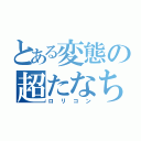 とある変態の超たなちん（ロリコン）