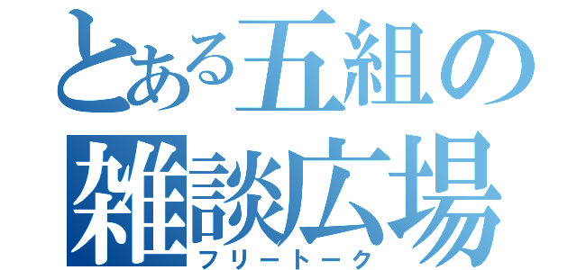 とある五組の雑談広場（フリートーク）