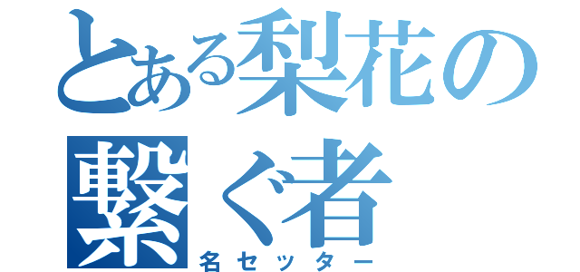 とある梨花の繋ぐ者（名セッター）