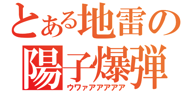 とある地雷の陽子爆弾（ウワァアアアアア）