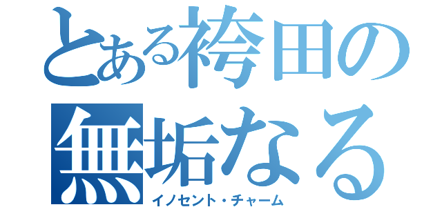 とある袴田の無垢なる魔性（イノセント・チャーム）