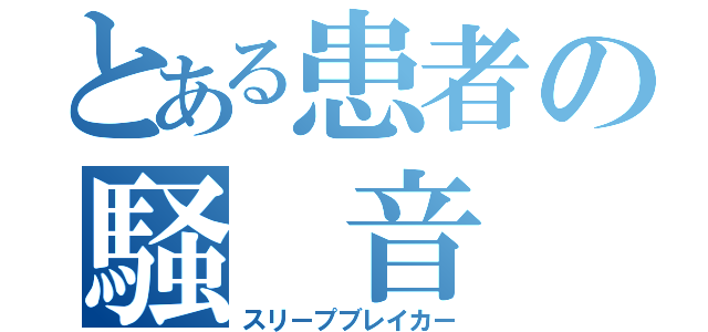 とある患者の騒　音（スリープブレイカー）