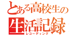 とある高校生の生活記録（レコーディング）