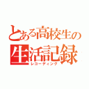 とある高校生の生活記録（レコーディング）