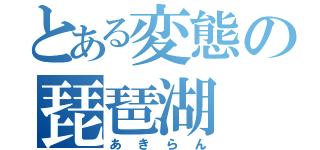 とある変態の琵琶湖（あきらん）