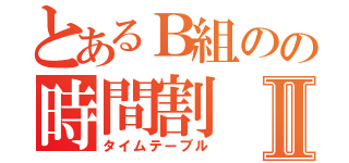 とあるＢ組のの時間割Ⅱ（タイムテーブル）