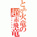 とある火竜の超赤飛竜（リオレウス）