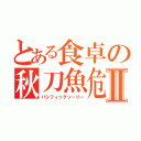 とある食卓の秋刀魚危機Ⅱ（パシフィックソーリー）