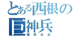 とある西根の巨神兵（坂井みお）