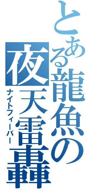 とある龍魚の夜天雷轟（ナイトフィーバー）