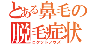 とある鼻毛の脱毛症状（ロケットノウズ）