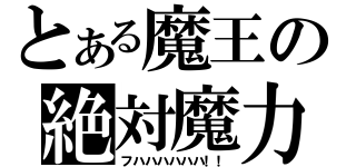 とある魔王の絶対魔力（フハハハハハハ！！）