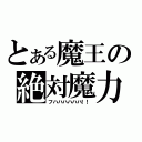 とある魔王の絶対魔力（フハハハハハハ！！）