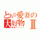 とある愛妻の大好物Ⅱ（特製ラーメン）