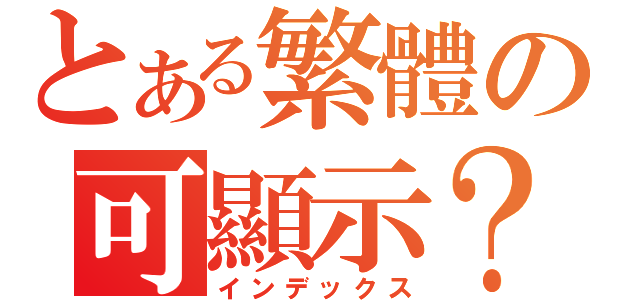 とある繁體の可顯示？（インデックス）