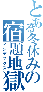 とある冬休みの宿題地獄（インデックス）