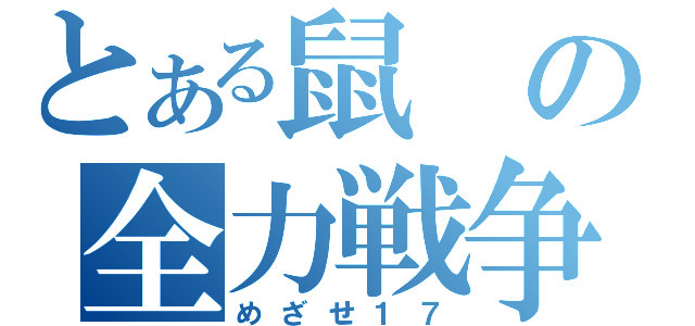 とある鼠の全力戦争（めざせ１７）