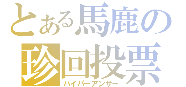 とある馬鹿の珍回投票（ハイパーアンサー）