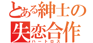 とある紳士の失恋合作（ハートロス）