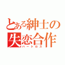 とある紳士の失恋合作（ハートロス）