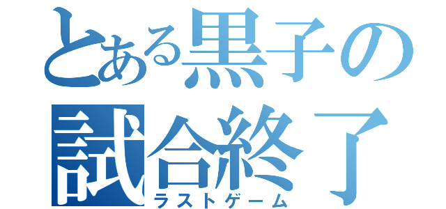 とある黒子の試合終了（ラストゲーム）