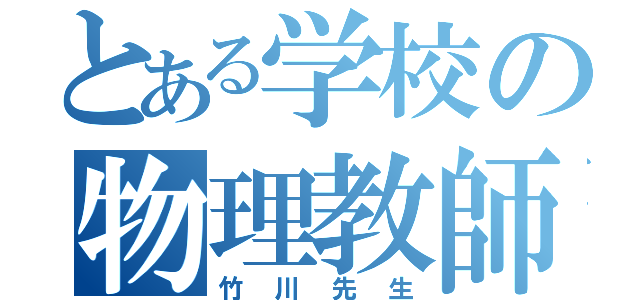 とある学校の物理教師（竹川先生）