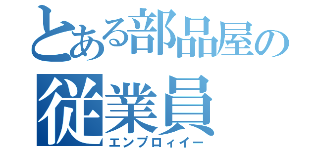 とある部品屋の従業員（エンプロィイー）