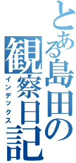 とある島田の観察日記（インデックス）