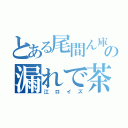 とある尾間ん庫の漏れで茶雨（江ロイズ）