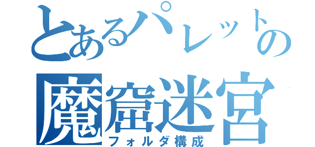 とあるパレットの魔窟迷宮（フォルダ構成）