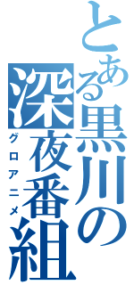 とある黒川の深夜番組（グロアニメ）