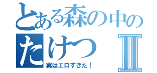 とある森の中のたけつⅡ（実はエロすぎた！）