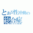 とある性冲動の総合症（３００次高潮）