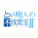 とある廃人の不沈要塞Ⅱ（マイルーム）