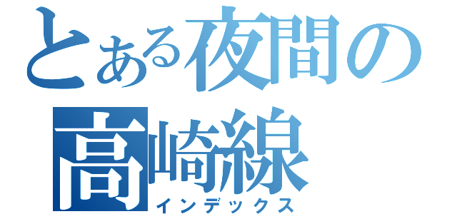 とある夜間の高崎線（インデックス）