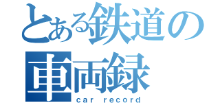 とある鉄道の車両録（ｃａｒ ｒｅｃｏｒｄ）