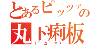 とあるピッツァの丸下痢板（（°д°＃））