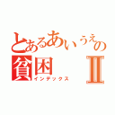 とあるあいうえおの貧困Ⅱ（インデックス）