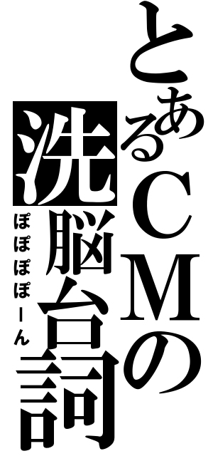 とあるＣＭの洗脳台詞Ⅱ（ぽぽぽぽーん）