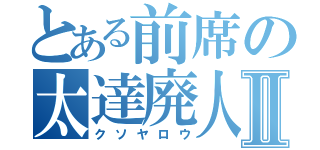 とある前席の太達廃人Ⅱ（クソヤロウ）