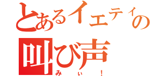 とあるイエティーの叫び声（みぃ！）